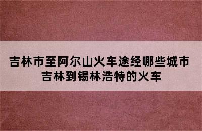 吉林市至阿尔山火车途经哪些城市 吉林到锡林浩特的火车